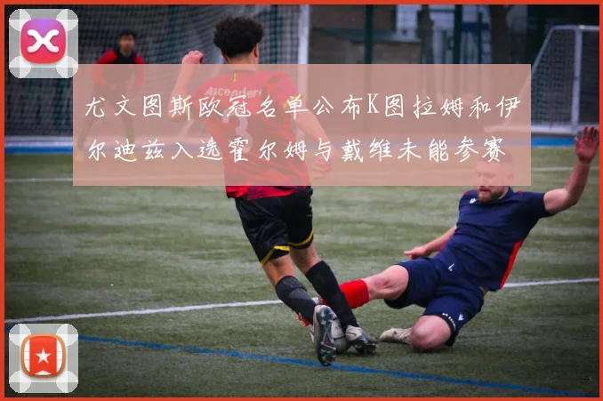 尤文图斯欧冠名单公布K图拉姆和伊尔迪兹入选霍尔姆与戴维未能参赛