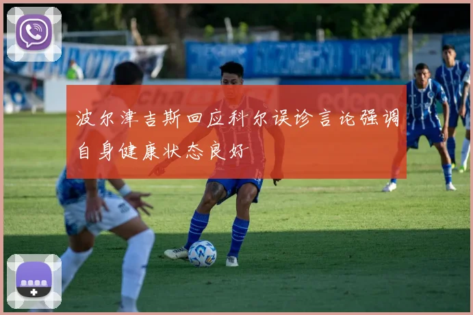 波尔津吉斯回应科尔误诊言论强调自身健康状态良好