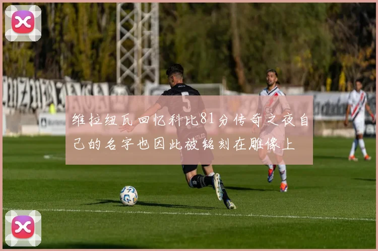 维拉纽瓦回忆科比81分传奇之夜自己的名字也因此被铭刻在雕像上