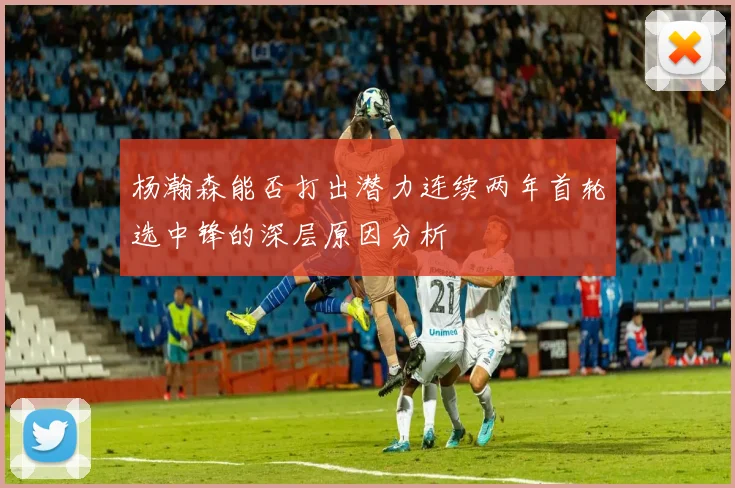 杨瀚森能否打出潜力连续两年首轮选中锋的深层原因分析