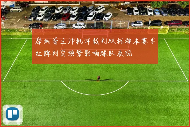 摩纳哥主帅批评裁判双标称本赛季红牌判罚频繁影响球队表现