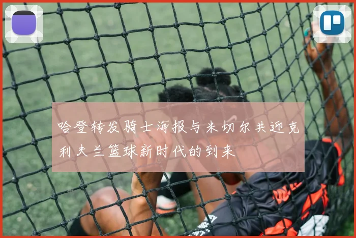 哈登转发骑士海报与米切尔共迎克利夫兰篮球新时代的到来