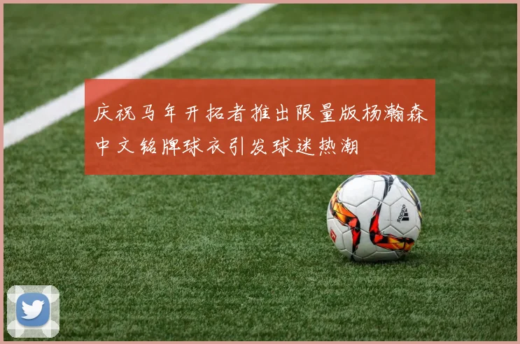 庆祝马年开拓者推出限量版杨瀚森中文铭牌球衣引发球迷热潮