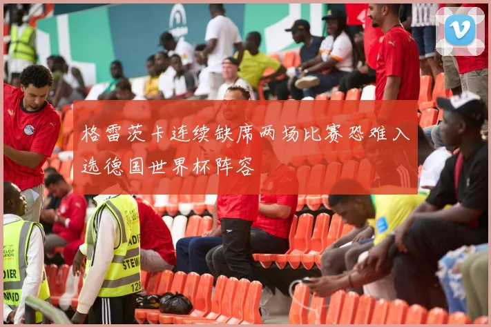 格雷茨卡连续缺席两场比赛恐难入选德国世界杯阵容