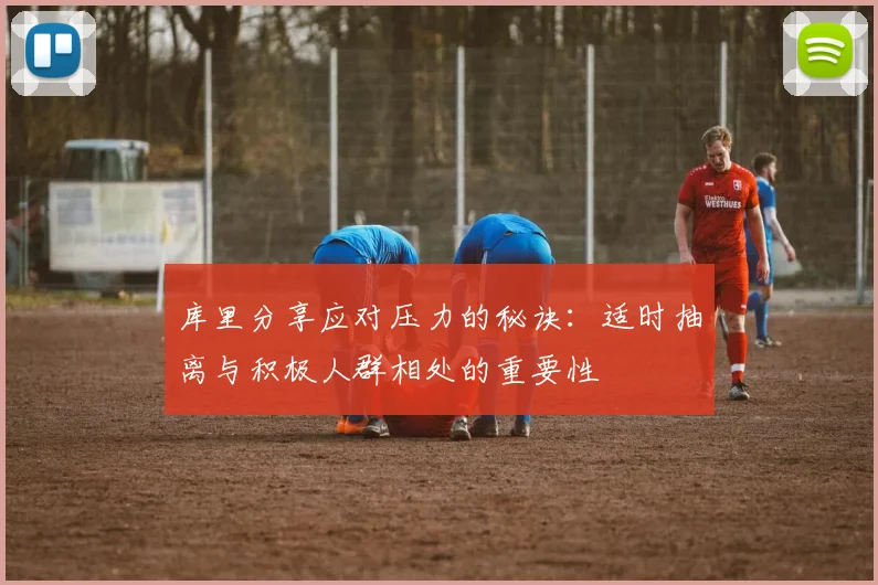 库里分享应对压力的秘诀：适时抽离与积极人群相处的重要性