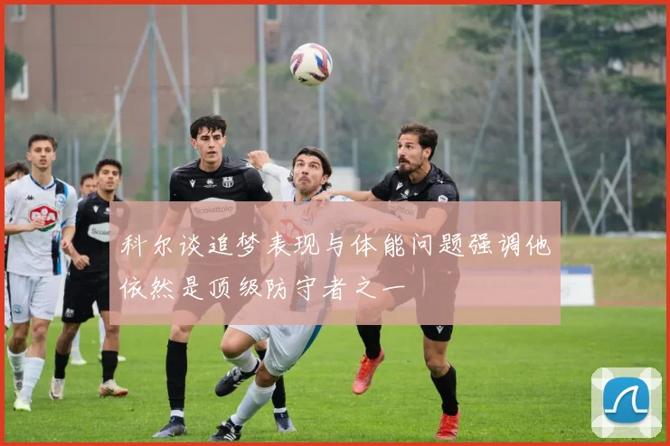 科尔谈追梦表现与体能问题强调他依然是顶级防守者之一