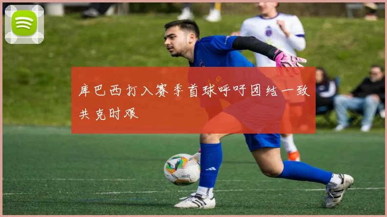 库巴西打入赛季首球呼吁团结一致共克时艰