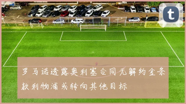 罗马诺透露奥利塞合同无解约金条款利物浦或转向其他目标
