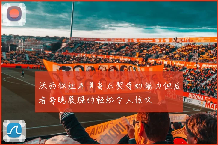 沃西称杜库具备东契奇的能力但后者每晚展现的轻松令人惊叹