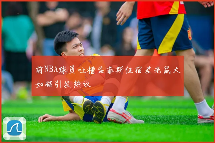 前NBA球员吐槽孟菲斯住宿差老鼠大如猫引发热议