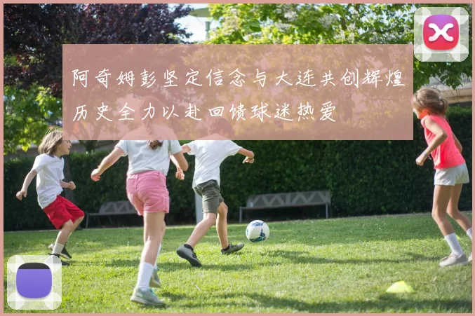 阿奇姆彭坚定信念与大连共创辉煌历史全力以赴回馈球迷热爱