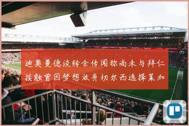 迪奥曼德谈转会传闻称尚未与拜仁接触曾因梦想放弃切尔西选择莱加内斯