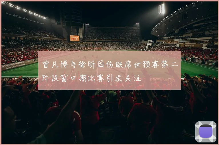 曾凡博与徐昕因伤缺席世预赛第二阶段窗口期比赛引发关注