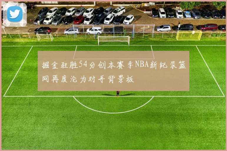 掘金狂胜54分创本赛季NBA新纪录篮网再度沦为对手背景板
