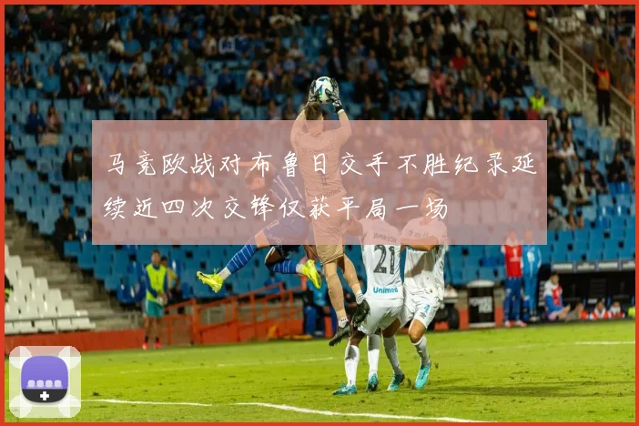 马竞欧战对布鲁日交手不胜纪录延续近四次交锋仅获平局一场